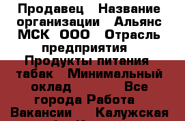 Продавец › Название организации ­ Альянс-МСК, ООО › Отрасль предприятия ­ Продукты питания, табак › Минимальный оклад ­ 5 000 - Все города Работа » Вакансии   . Калужская обл.,Калуга г.